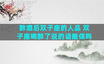 醉酒后双子座的人品 双子座喝醉了说的话能信吗